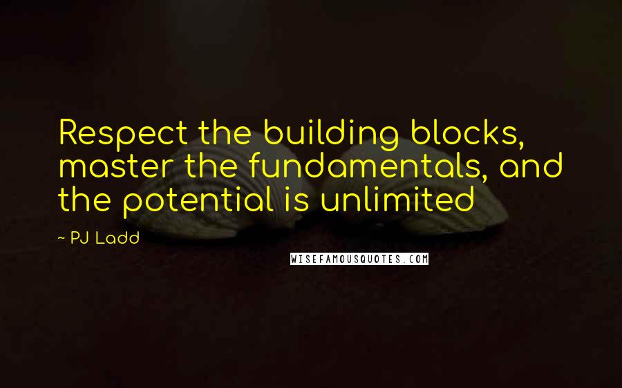 PJ Ladd Quotes: Respect the building blocks, master the fundamentals, and the potential is unlimited