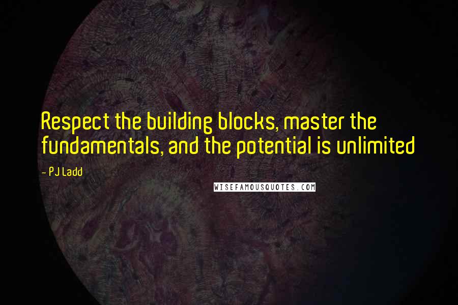 PJ Ladd Quotes: Respect the building blocks, master the fundamentals, and the potential is unlimited