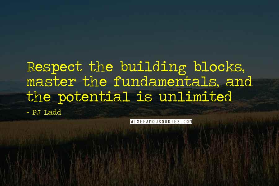 PJ Ladd Quotes: Respect the building blocks, master the fundamentals, and the potential is unlimited