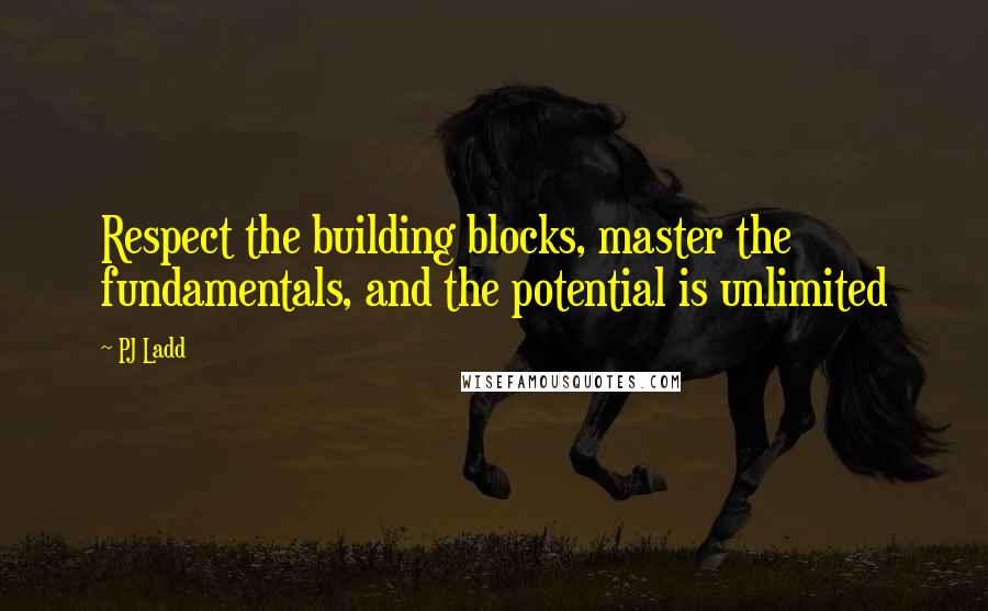 PJ Ladd Quotes: Respect the building blocks, master the fundamentals, and the potential is unlimited