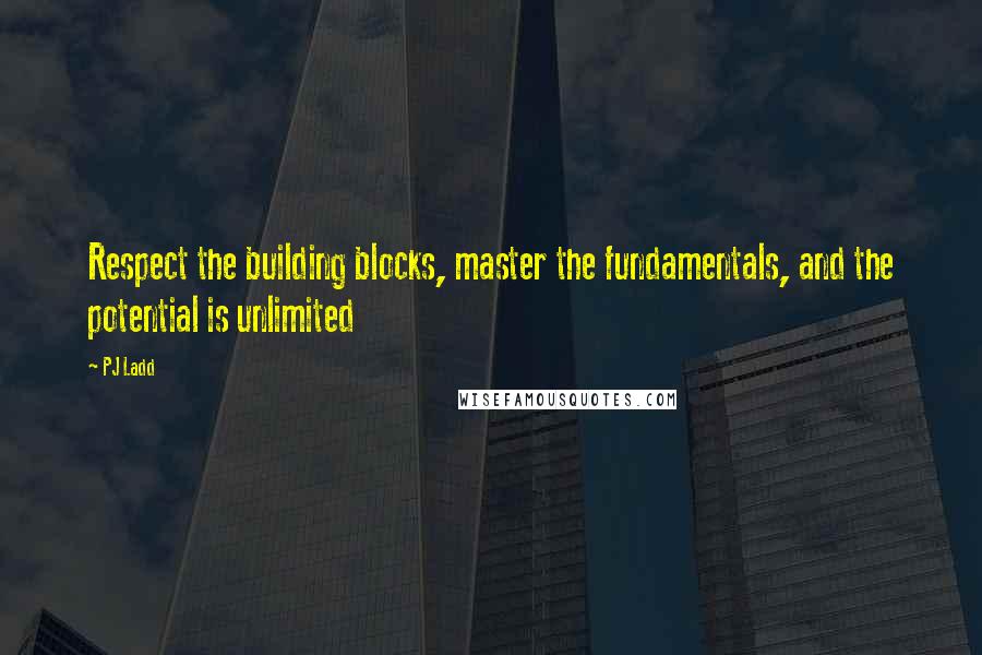 PJ Ladd Quotes: Respect the building blocks, master the fundamentals, and the potential is unlimited