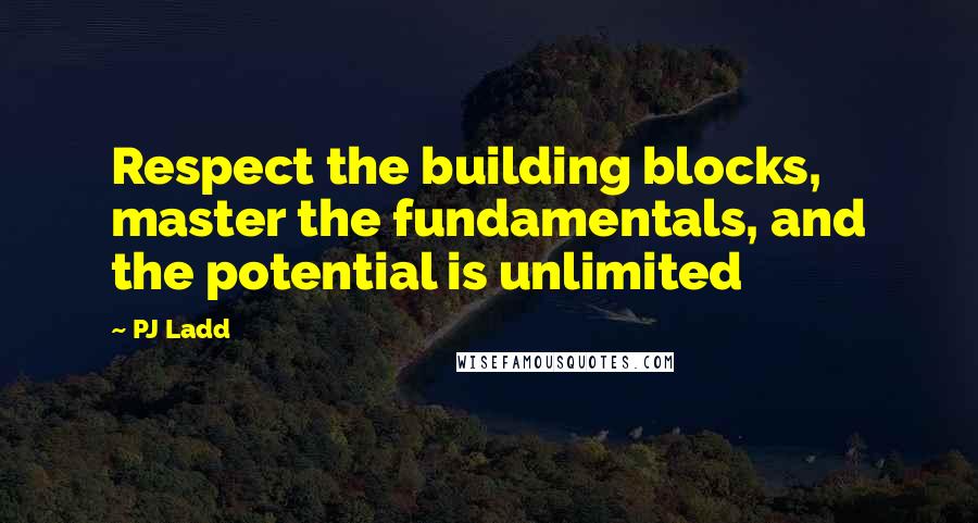 PJ Ladd Quotes: Respect the building blocks, master the fundamentals, and the potential is unlimited