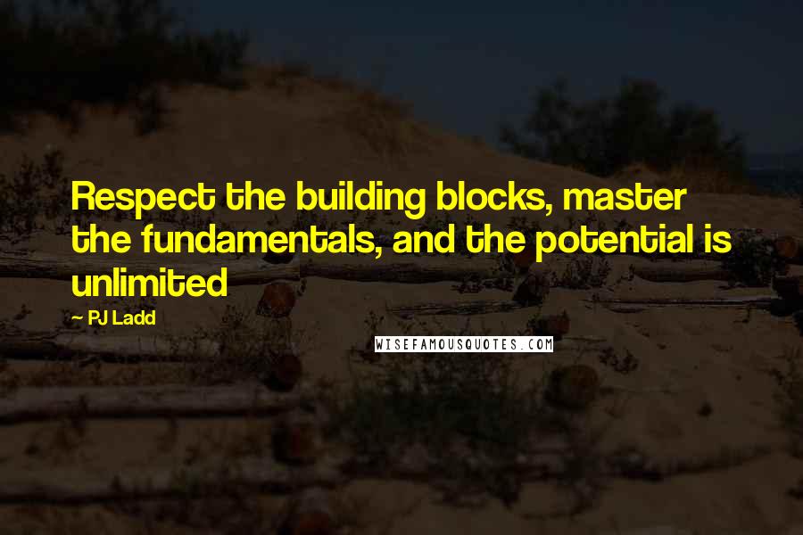 PJ Ladd Quotes: Respect the building blocks, master the fundamentals, and the potential is unlimited