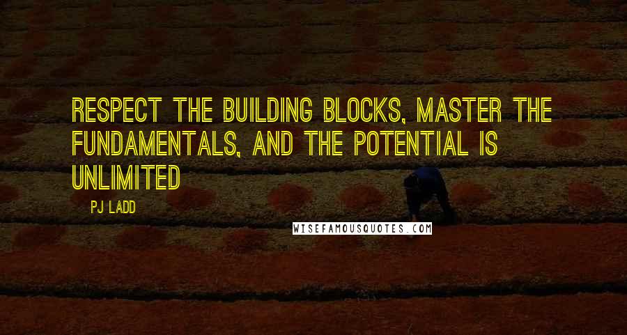 PJ Ladd Quotes: Respect the building blocks, master the fundamentals, and the potential is unlimited