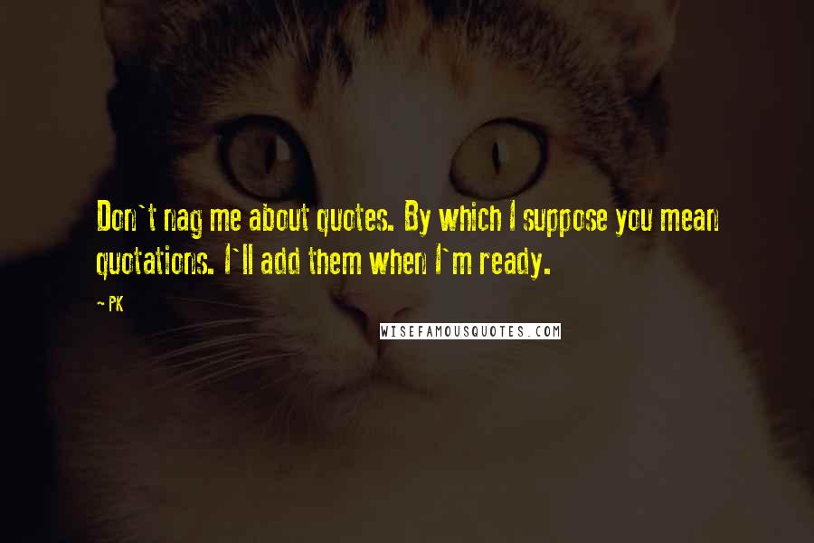 PK Quotes: Don't nag me about quotes. By which I suppose you mean quotations. I'll add them when I'm ready.