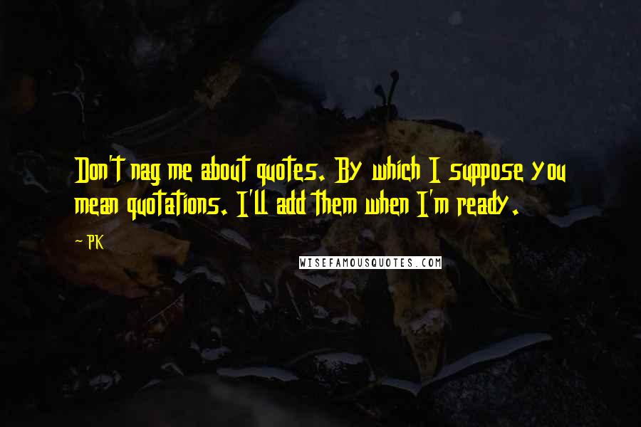 PK Quotes: Don't nag me about quotes. By which I suppose you mean quotations. I'll add them when I'm ready.