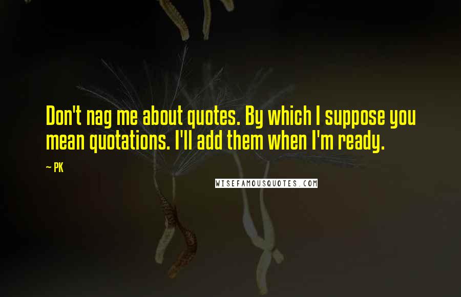 PK Quotes: Don't nag me about quotes. By which I suppose you mean quotations. I'll add them when I'm ready.