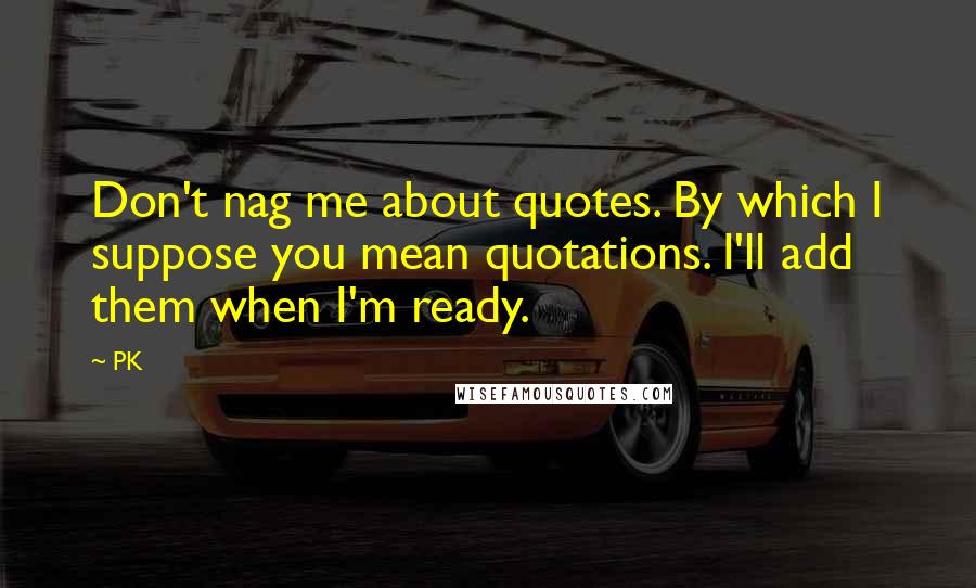 PK Quotes: Don't nag me about quotes. By which I suppose you mean quotations. I'll add them when I'm ready.