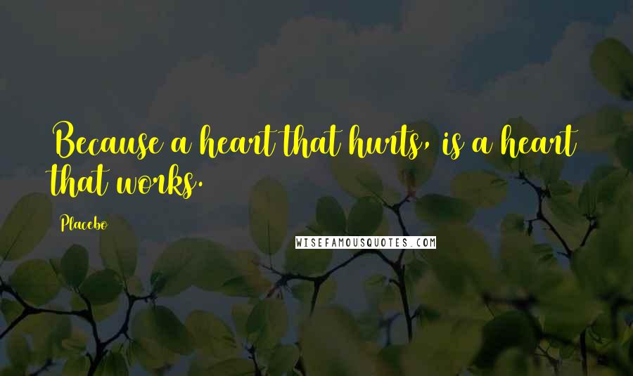 Placebo Quotes: Because a heart that hurts, is a heart that works.