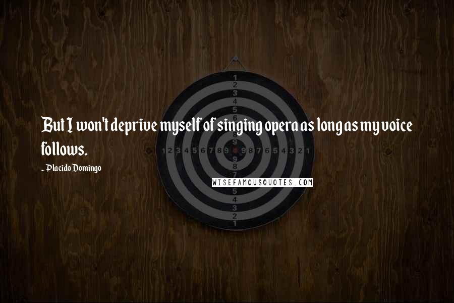 Placido Domingo Quotes: But I won't deprive myself of singing opera as long as my voice follows.