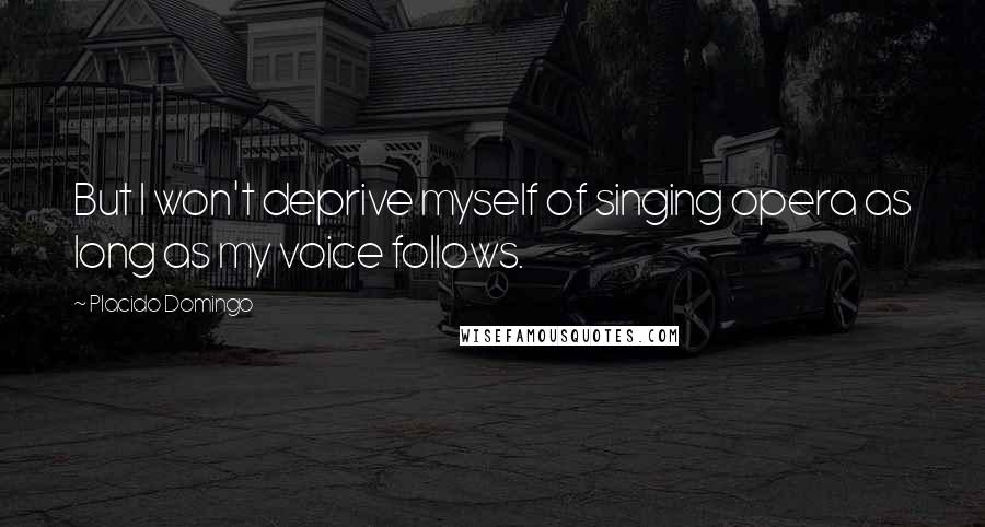 Placido Domingo Quotes: But I won't deprive myself of singing opera as long as my voice follows.