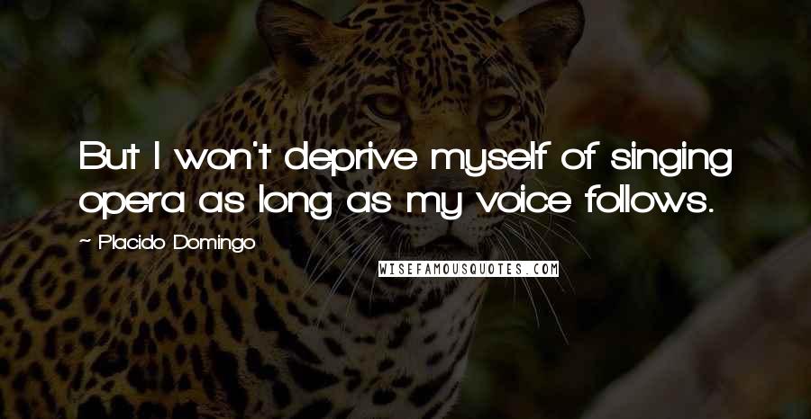 Placido Domingo Quotes: But I won't deprive myself of singing opera as long as my voice follows.