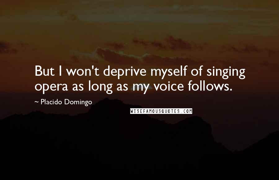 Placido Domingo Quotes: But I won't deprive myself of singing opera as long as my voice follows.