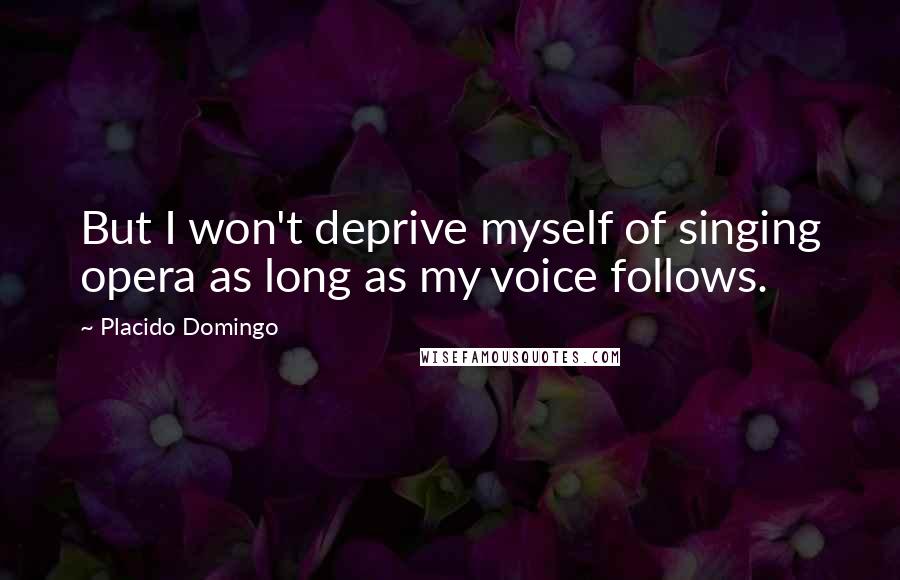 Placido Domingo Quotes: But I won't deprive myself of singing opera as long as my voice follows.