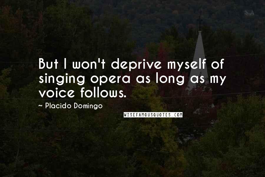 Placido Domingo Quotes: But I won't deprive myself of singing opera as long as my voice follows.