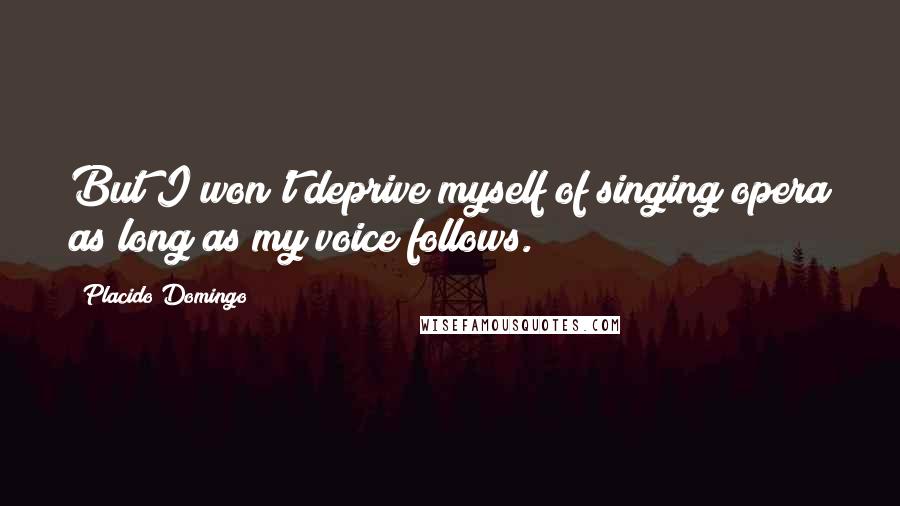 Placido Domingo Quotes: But I won't deprive myself of singing opera as long as my voice follows.