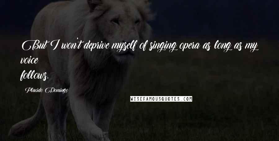 Placido Domingo Quotes: But I won't deprive myself of singing opera as long as my voice follows.