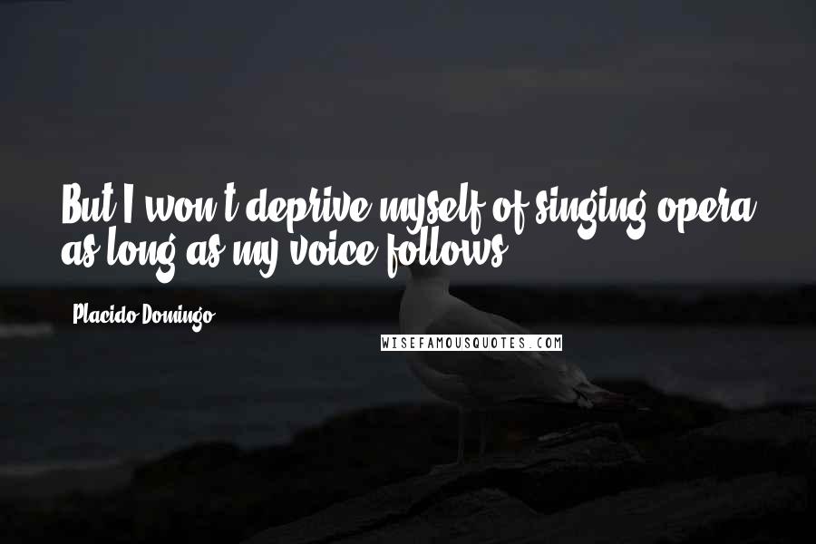 Placido Domingo Quotes: But I won't deprive myself of singing opera as long as my voice follows.