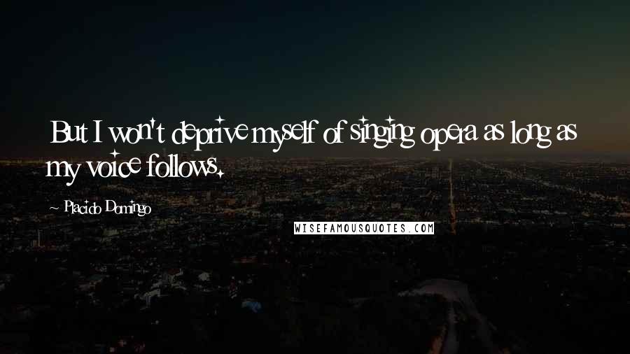 Placido Domingo Quotes: But I won't deprive myself of singing opera as long as my voice follows.