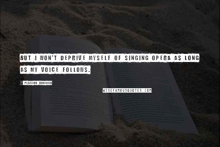 Placido Domingo Quotes: But I won't deprive myself of singing opera as long as my voice follows.