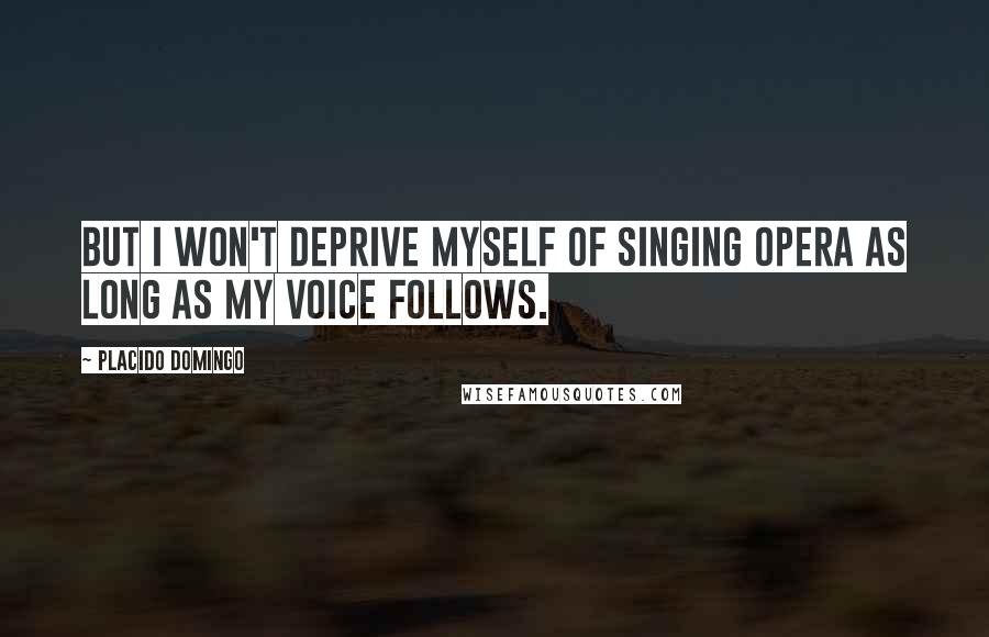 Placido Domingo Quotes: But I won't deprive myself of singing opera as long as my voice follows.