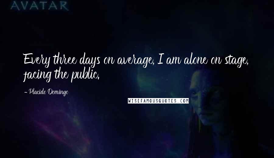 Placido Domingo Quotes: Every three days on average, I am alone on stage, facing the public.