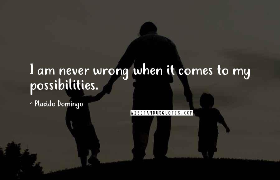Placido Domingo Quotes: I am never wrong when it comes to my possibilities.