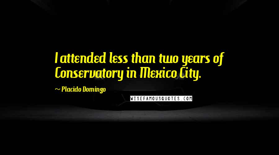 Placido Domingo Quotes: I attended less than two years of Conservatory in Mexico City.