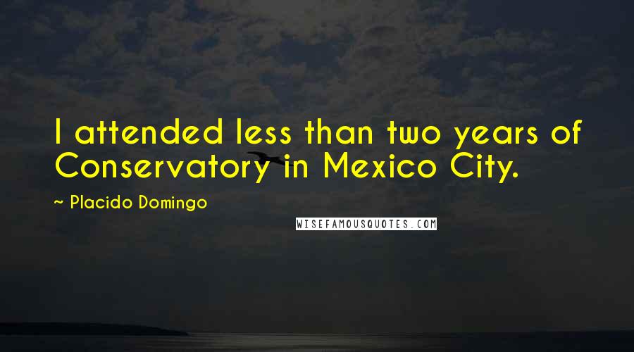 Placido Domingo Quotes: I attended less than two years of Conservatory in Mexico City.