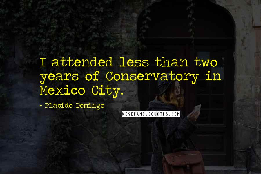 Placido Domingo Quotes: I attended less than two years of Conservatory in Mexico City.