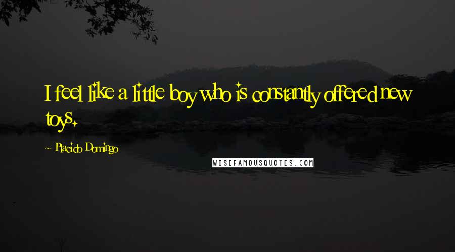 Placido Domingo Quotes: I feel like a little boy who is constantly offered new toys.