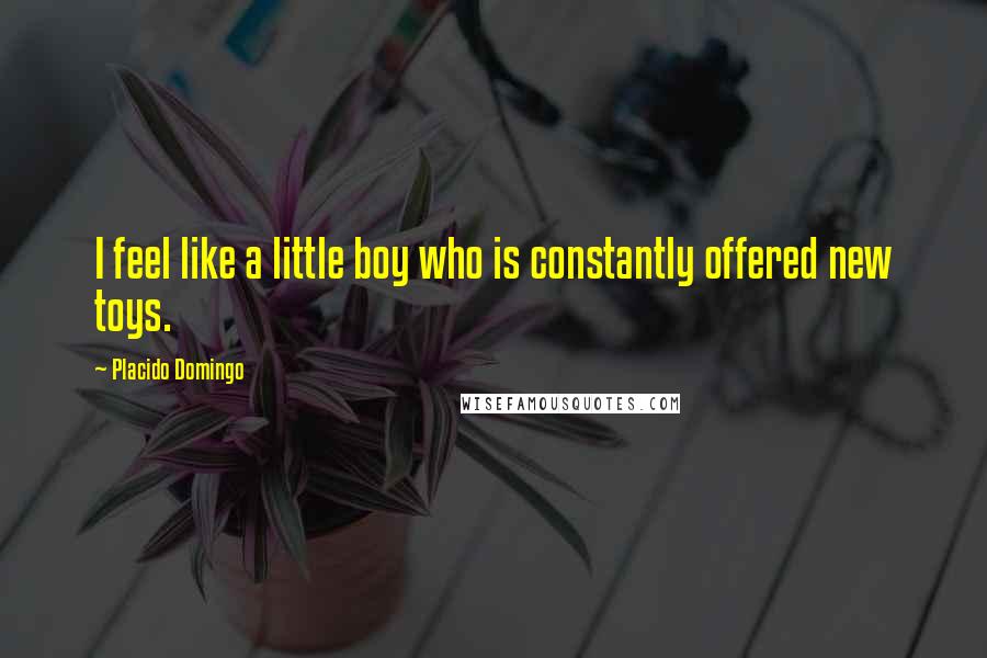 Placido Domingo Quotes: I feel like a little boy who is constantly offered new toys.