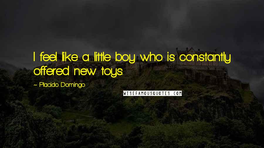 Placido Domingo Quotes: I feel like a little boy who is constantly offered new toys.