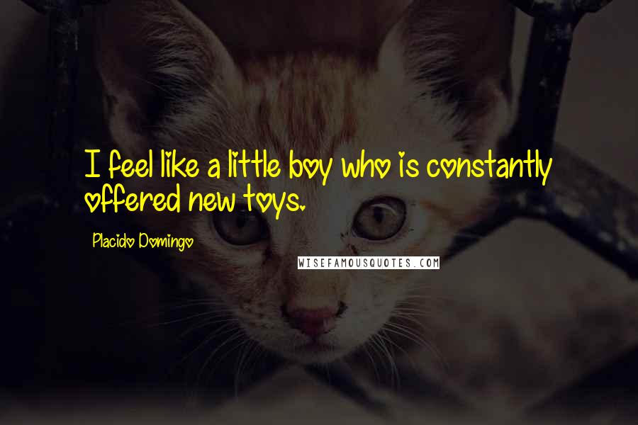 Placido Domingo Quotes: I feel like a little boy who is constantly offered new toys.