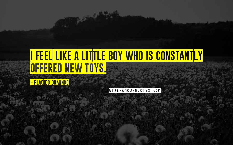Placido Domingo Quotes: I feel like a little boy who is constantly offered new toys.