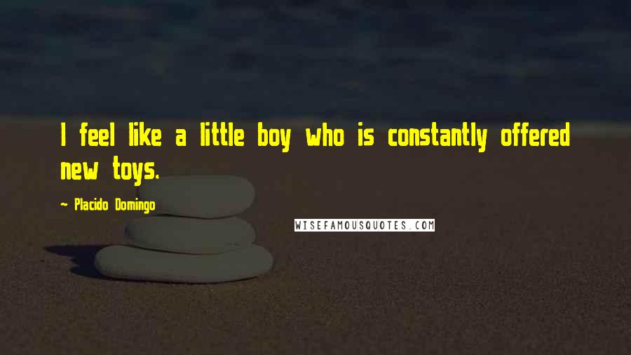 Placido Domingo Quotes: I feel like a little boy who is constantly offered new toys.