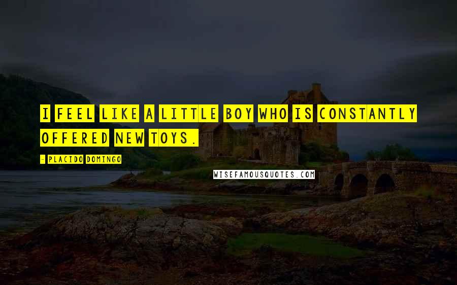 Placido Domingo Quotes: I feel like a little boy who is constantly offered new toys.
