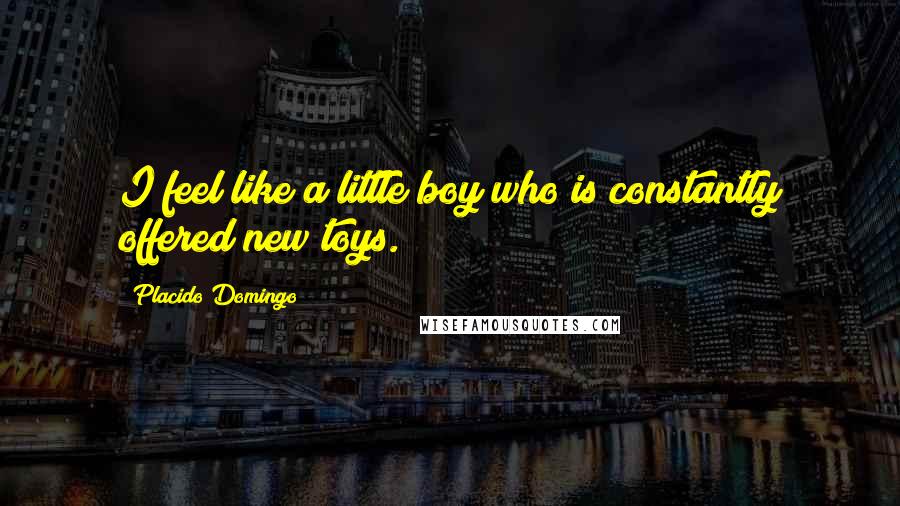 Placido Domingo Quotes: I feel like a little boy who is constantly offered new toys.