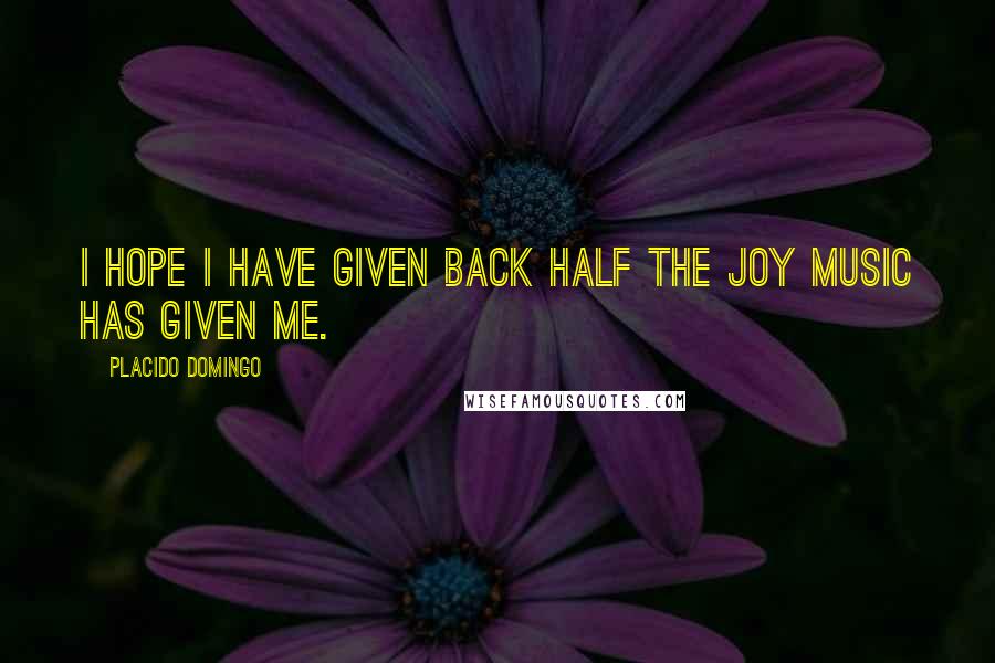 Placido Domingo Quotes: I hope I have given back half the joy music has given me.