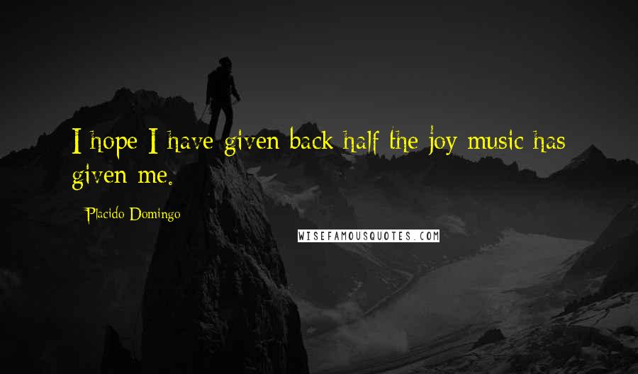 Placido Domingo Quotes: I hope I have given back half the joy music has given me.