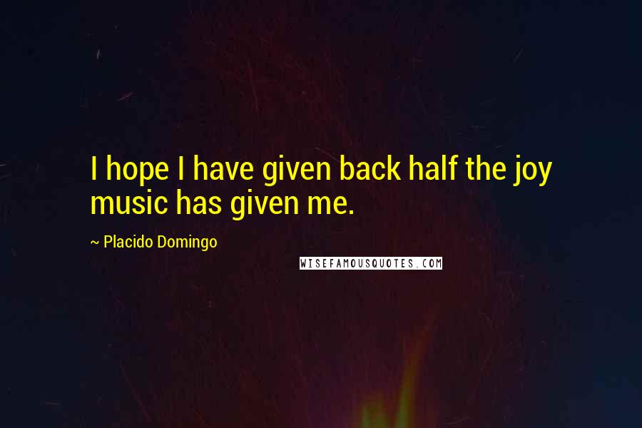 Placido Domingo Quotes: I hope I have given back half the joy music has given me.
