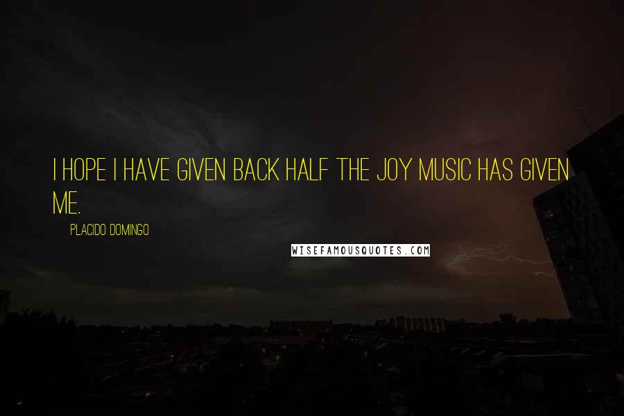 Placido Domingo Quotes: I hope I have given back half the joy music has given me.