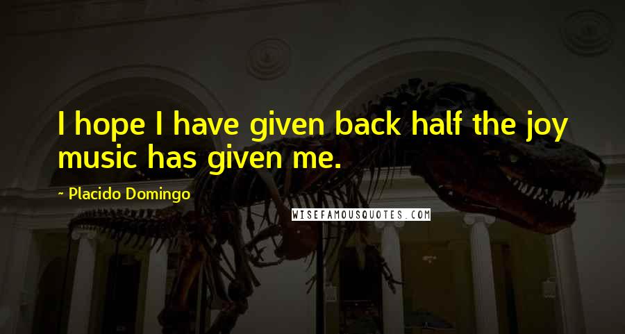 Placido Domingo Quotes: I hope I have given back half the joy music has given me.