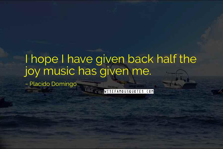 Placido Domingo Quotes: I hope I have given back half the joy music has given me.
