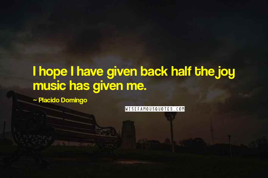 Placido Domingo Quotes: I hope I have given back half the joy music has given me.