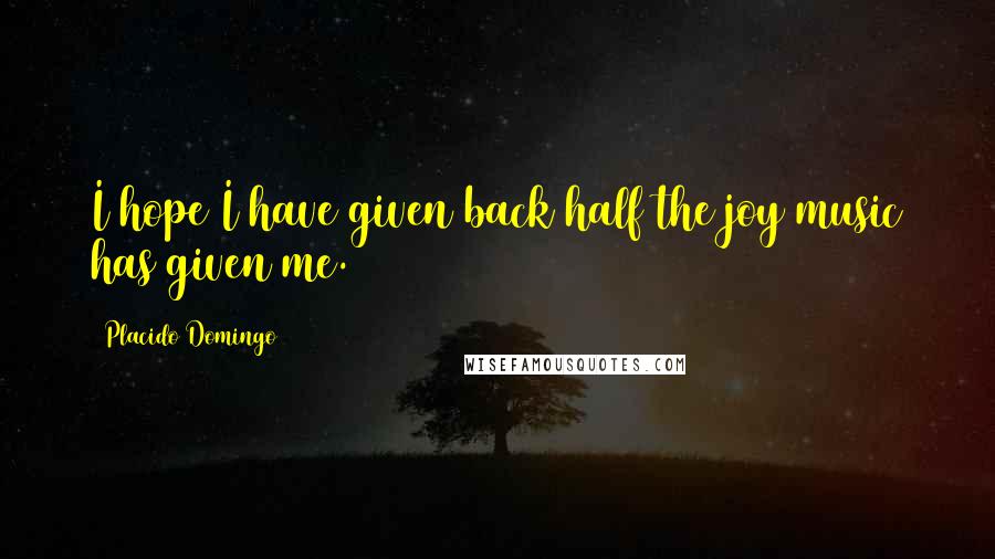 Placido Domingo Quotes: I hope I have given back half the joy music has given me.