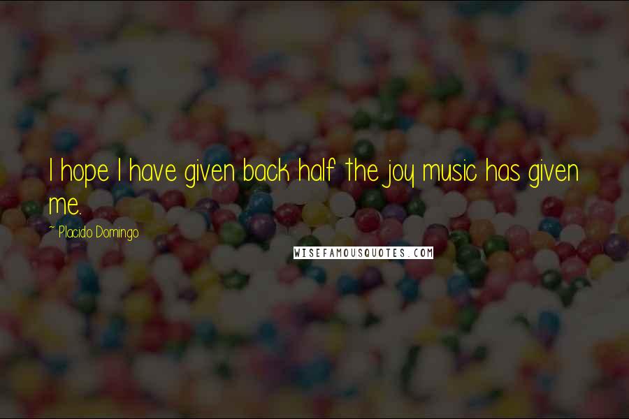 Placido Domingo Quotes: I hope I have given back half the joy music has given me.