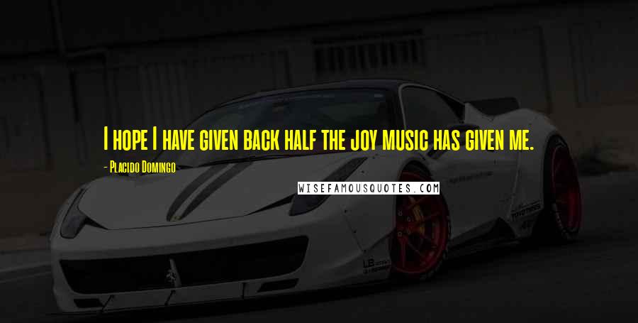 Placido Domingo Quotes: I hope I have given back half the joy music has given me.