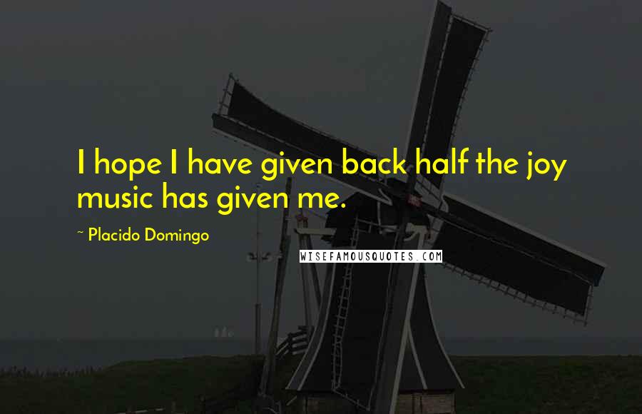 Placido Domingo Quotes: I hope I have given back half the joy music has given me.