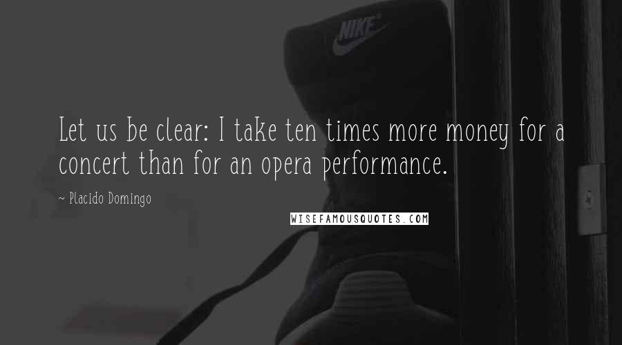 Placido Domingo Quotes: Let us be clear: I take ten times more money for a concert than for an opera performance.